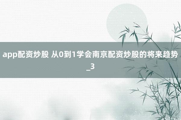 app配资炒股 从0到1学会南京配资炒股的将来趋势_3