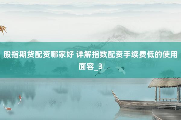 股指期货配资哪家好 详解指数配资手续费低的使用面容_3
