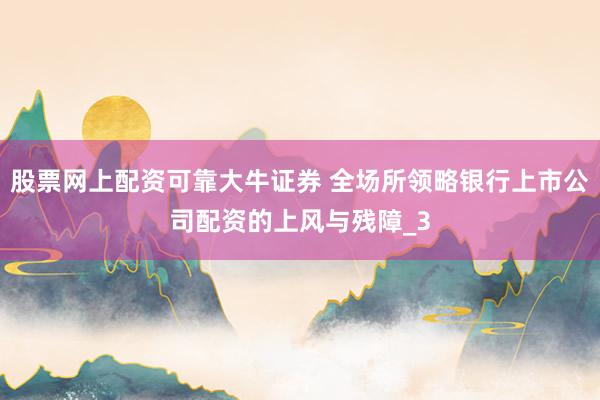 股票网上配资可靠大牛证券 全场所领略银行上市公司配资的上风与残障_3
