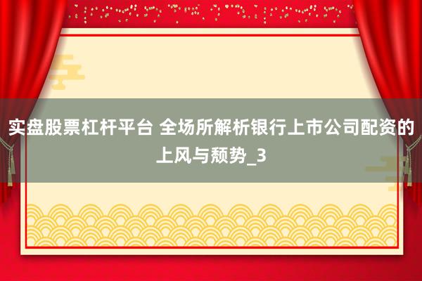 实盘股票杠杆平台 全场所解析银行上市公司配资的上风与颓势_3
