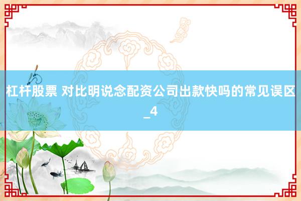 杠杆股票 对比明说念配资公司出款快吗的常见误区_4