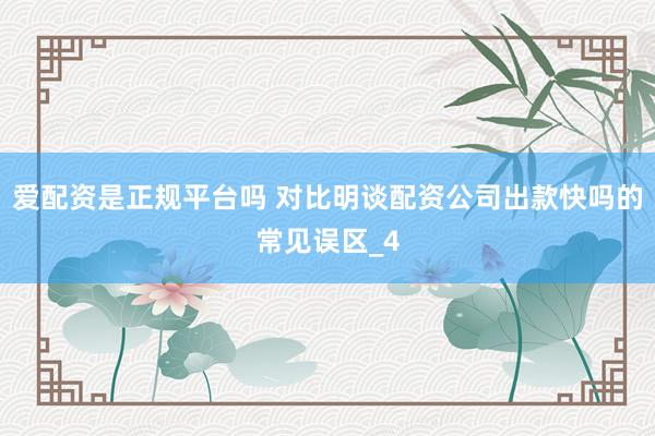 爱配资是正规平台吗 对比明谈配资公司出款快吗的常见误区_4