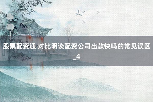 股票配资通 对比明谈配资公司出款快吗的常见误区_4