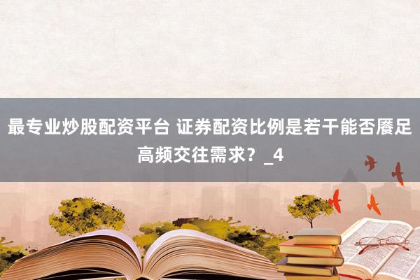 最专业炒股配资平台 证券配资比例是若干能否餍足高频交往需求？_4