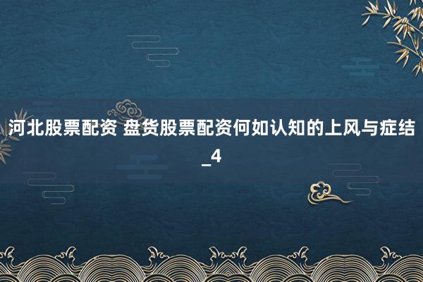 河北股票配资 盘货股票配资何如认知的上风与症结_4