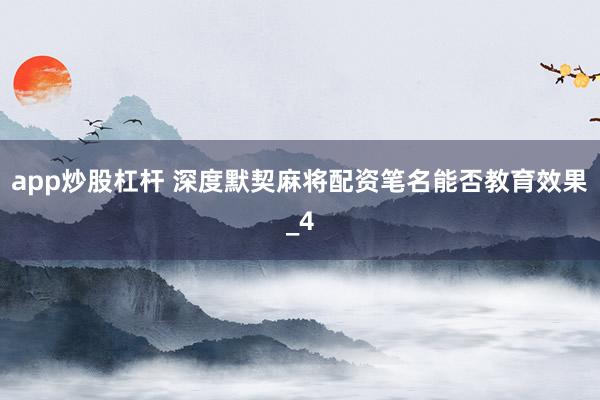 app炒股杠杆 深度默契麻将配资笔名能否教育效果_4
