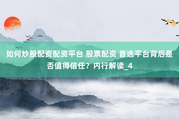 如何炒股配资配资平台 股票配资 首选平台背后是否值得信任？内行解读_4