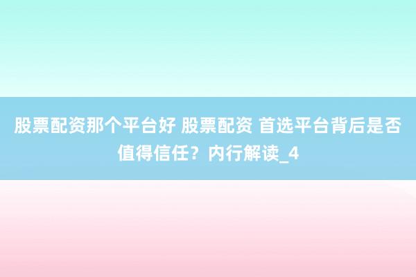 股票配资那个平台好 股票配资 首选平台背后是否值得信任？内行解读_4