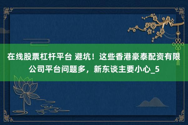 在线股票杠杆平台 避坑！这些香港豪泰配资有限公司平台问题多，新东谈主要小心_5