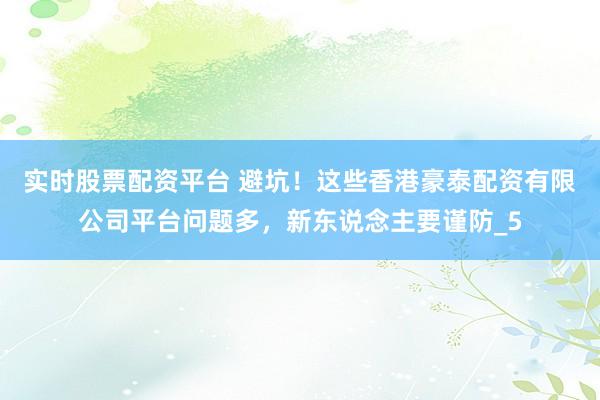 实时股票配资平台 避坑！这些香港豪泰配资有限公司平台问题多，新东说念主要谨防_5