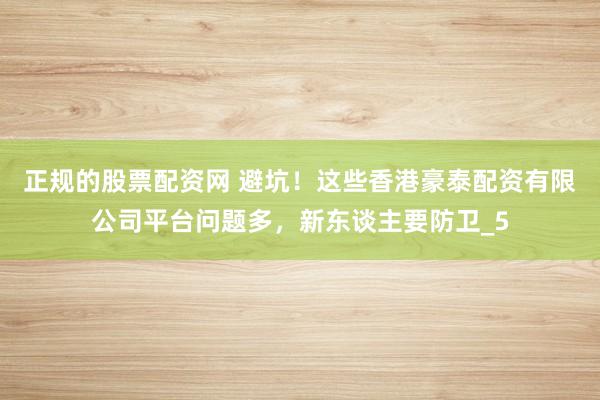 正规的股票配资网 避坑！这些香港豪泰配资有限公司平台问题多，新东谈主要防卫_5