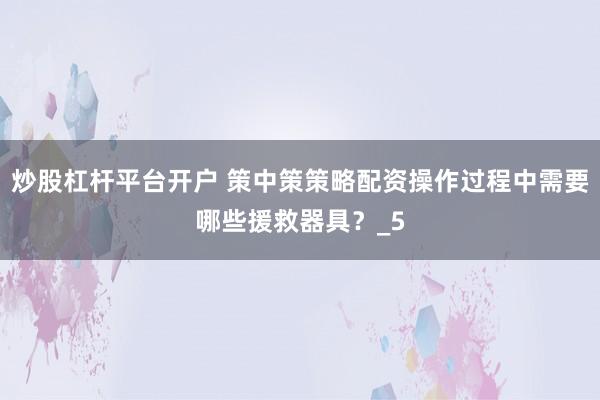 炒股杠杆平台开户 策中策策略配资操作过程中需要哪些援救器具？_5