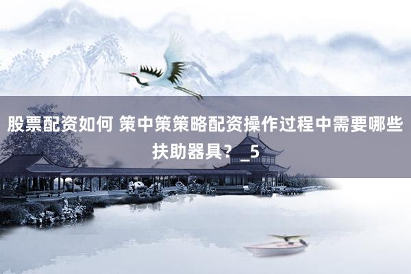 股票配资如何 策中策策略配资操作过程中需要哪些扶助器具？_5