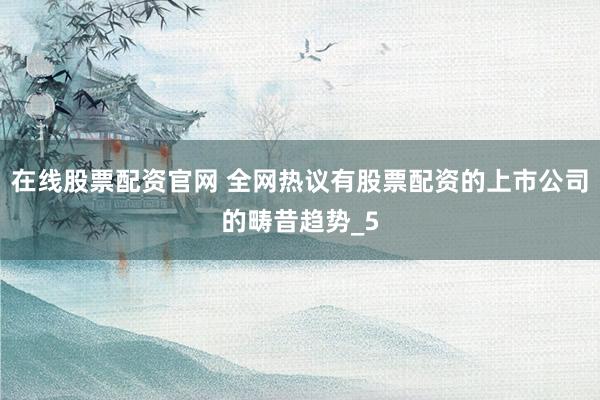 在线股票配资官网 全网热议有股票配资的上市公司的畴昔趋势_5