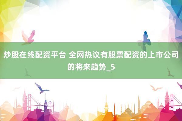 炒股在线配资平台 全网热议有股票配资的上市公司的将来趋势_5