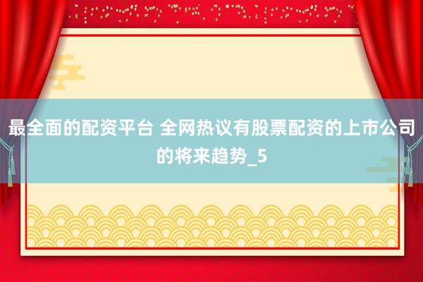 最全面的配资平台 全网热议有股票配资的上市公司的将来趋势_5