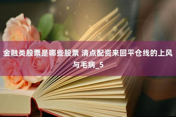 金融类股票是哪些股票 清点配资来回平仓线的上风与毛病_5