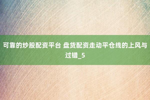 可靠的炒股配资平台 盘货配资走动平仓线的上风与过错_5
