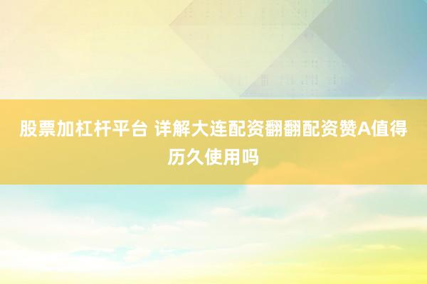 股票加杠杆平台 详解大连配资翻翻配资赞A值得历久使用吗