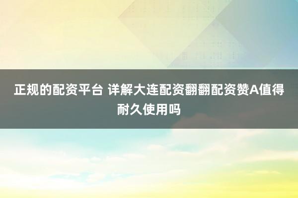 正规的配资平台 详解大连配资翻翻配资赞A值得耐久使用吗