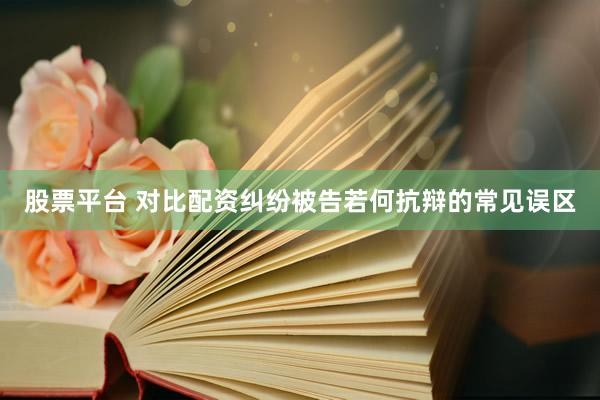 股票平台 对比配资纠纷被告若何抗辩的常见误区