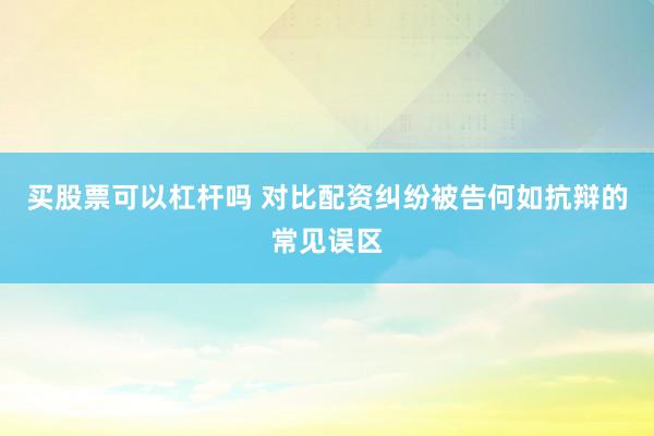 买股票可以杠杆吗 对比配资纠纷被告何如抗辩的常见误区