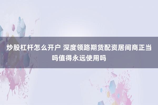 炒股杠杆怎么开户 深度领路期货配资居间商正当吗值得永远使用吗
