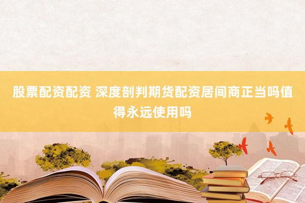 股票配资配资 深度剖判期货配资居间商正当吗值得永远使用吗