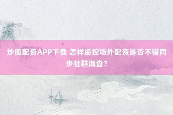 炒股配资APP下载 怎样监控场外配资是否不错同步社群询查？