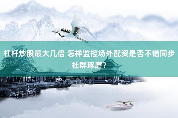 杠杆炒股最大几倍 怎样监控场外配资是否不错同步社群琢磨？