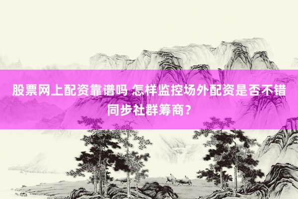 股票网上配资靠谱吗 怎样监控场外配资是否不错同步社群筹商？