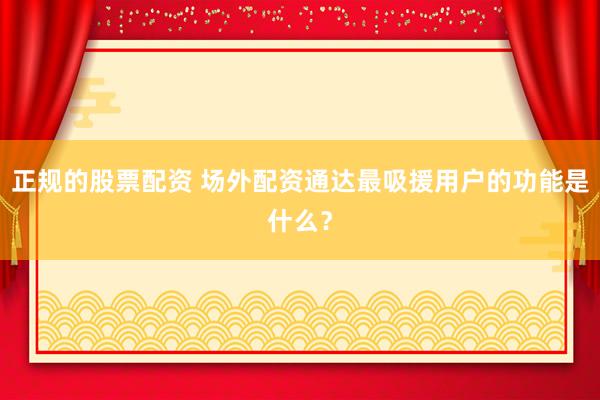 正规的股票配资 场外配资通达最吸援用户的功能是什么？