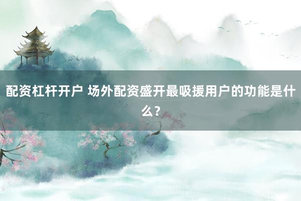 配资杠杆开户 场外配资盛开最吸援用户的功能是什么？