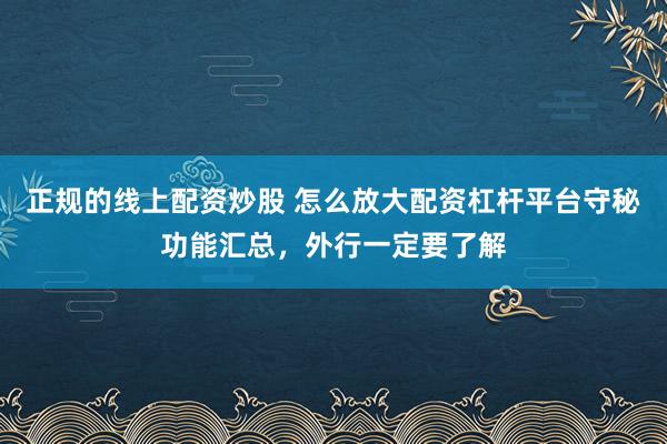 正规的线上配资炒股 怎么放大配资杠杆平台守秘功能汇总，外行一定要了解
