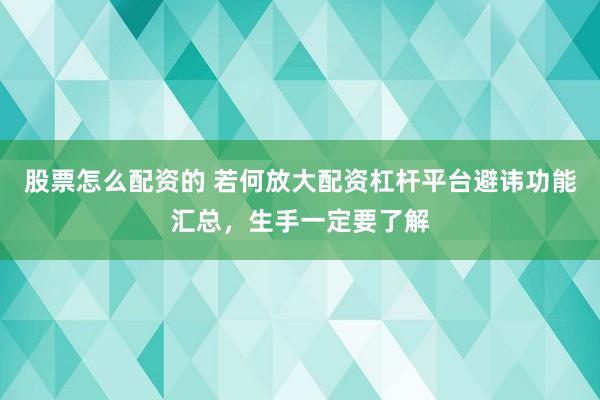 股票怎么配资的 若何放大配资杠杆平台避讳功能汇总，生手一定要了解