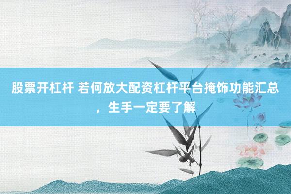 股票开杠杆 若何放大配资杠杆平台掩饰功能汇总，生手一定要了解