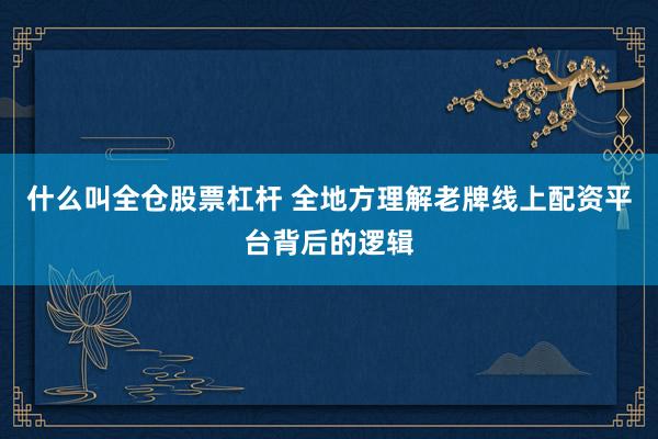什么叫全仓股票杠杆 全地方理解老牌线上配资平台背后的逻辑