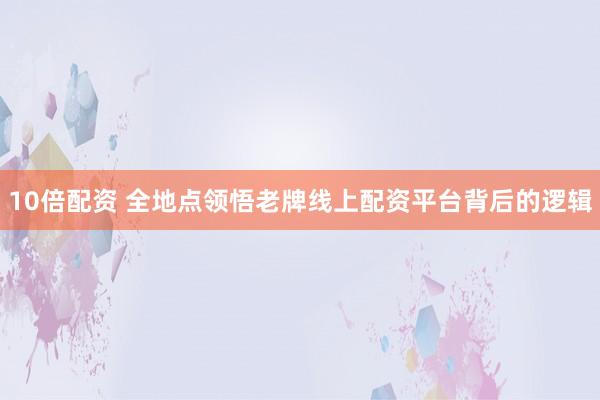 10倍配资 全地点领悟老牌线上配资平台背后的逻辑
