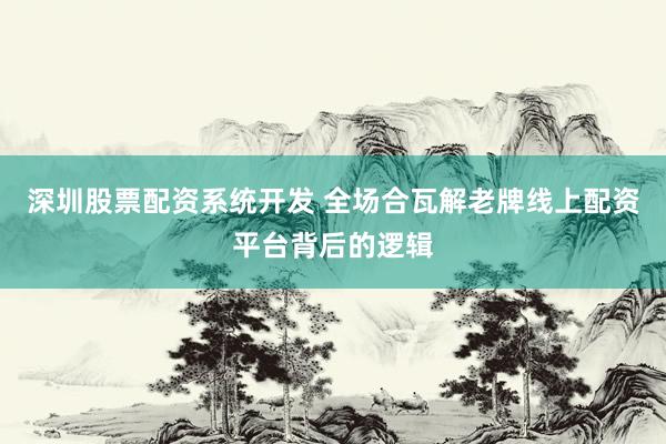 深圳股票配资系统开发 全场合瓦解老牌线上配资平台背后的逻辑