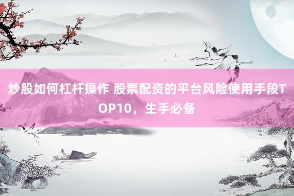 炒股如何杠杆操作 股票配资的平台风险使用手段TOP10，生手必备