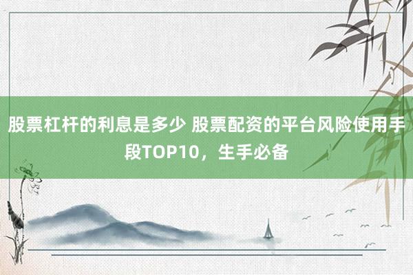 股票杠杆的利息是多少 股票配资的平台风险使用手段TOP10，生手必备