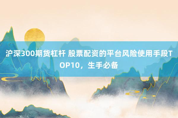 沪深300期货杠杆 股票配资的平台风险使用手段TOP10，生手必备