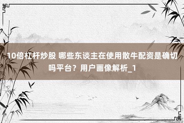 10倍杠杆炒股 哪些东谈主在使用散牛配资是确切吗平台？用户画像解析_1