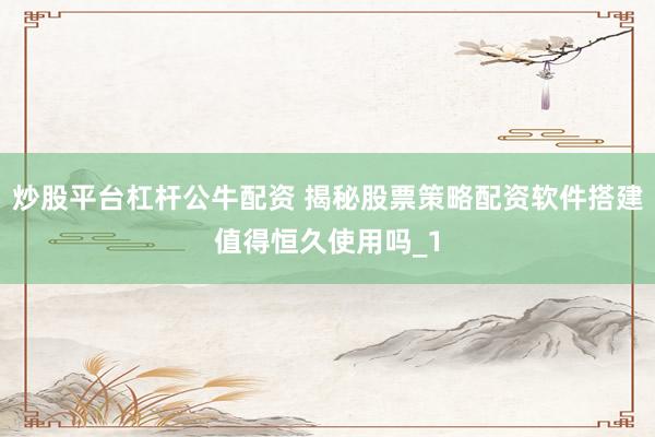 炒股平台杠杆公牛配资 揭秘股票策略配资软件搭建值得恒久使用吗_1