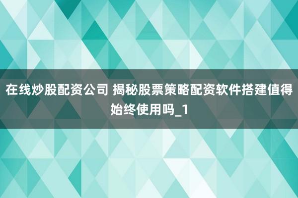在线炒股配资公司 揭秘股票策略配资软件搭建值得始终使用吗_1