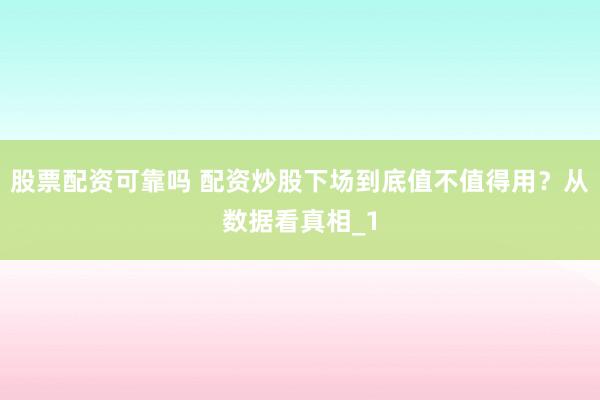 股票配资可靠吗 配资炒股下场到底值不值得用？从数据看真相_1