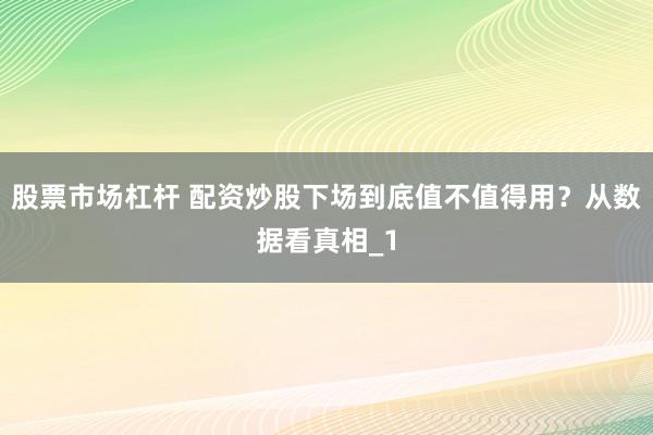 股票市场杠杆 配资炒股下场到底值不值得用？从数据看真相_1