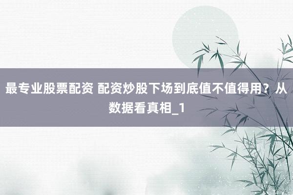 最专业股票配资 配资炒股下场到底值不值得用？从数据看真相_1