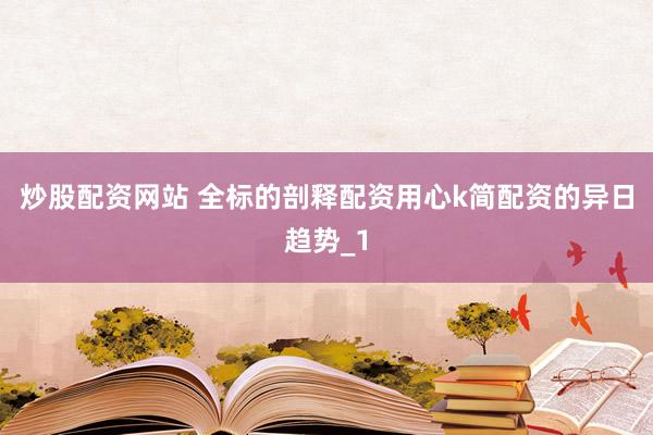 炒股配资网站 全标的剖释配资用心k简配资的异日趋势_1