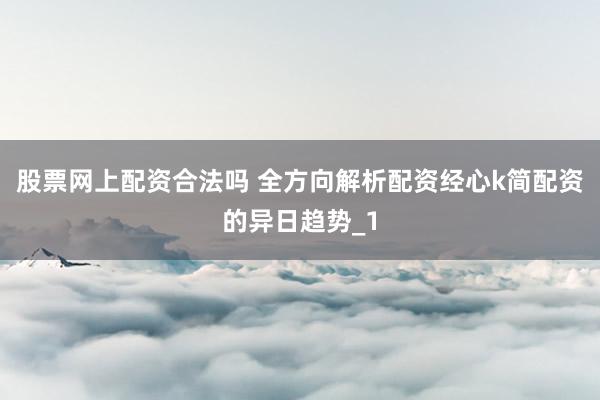 股票网上配资合法吗 全方向解析配资经心k简配资的异日趋势_1